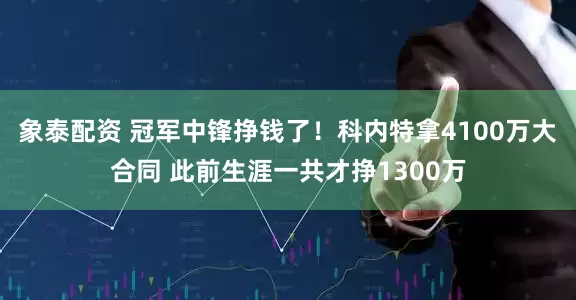 象泰配资 冠军中锋挣钱了！科内特拿4100万大合同 此前生涯一共才挣1300万