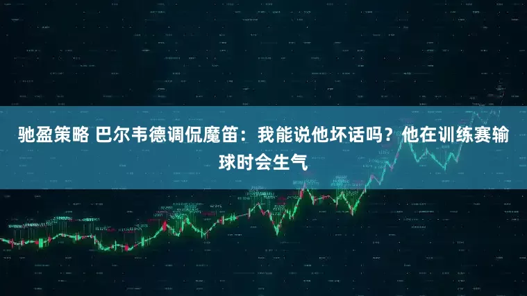 驰盈策略 巴尔韦德调侃魔笛：我能说他坏话吗？他在训练赛输球时会生气