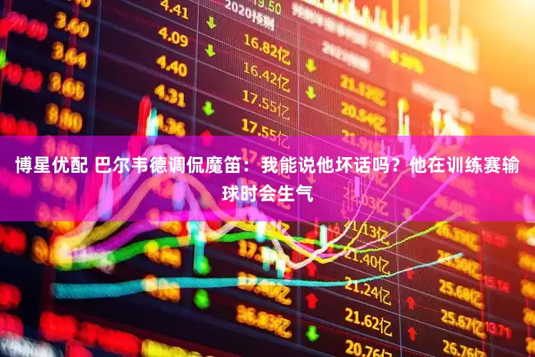 博星优配 巴尔韦德调侃魔笛：我能说他坏话吗？他在训练赛输球时会生气