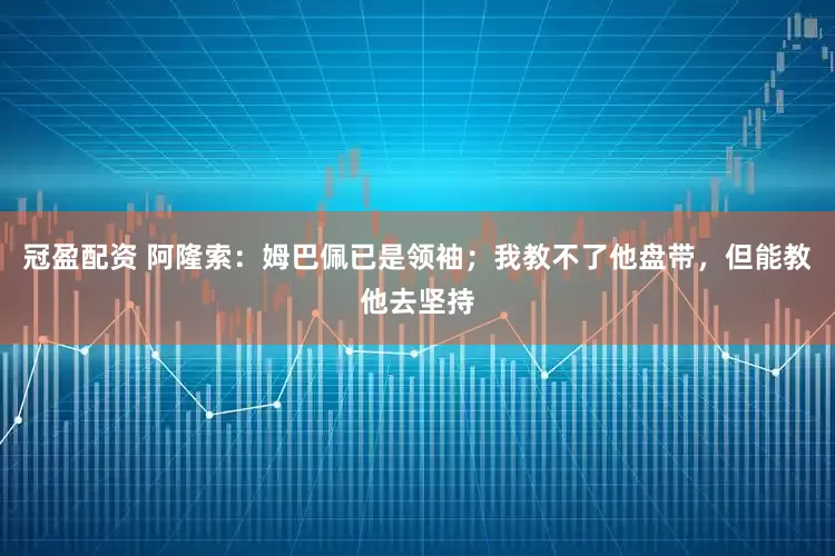 冠盈配资 阿隆索：姆巴佩已是领袖；我教不了他盘带，但能教他去坚持