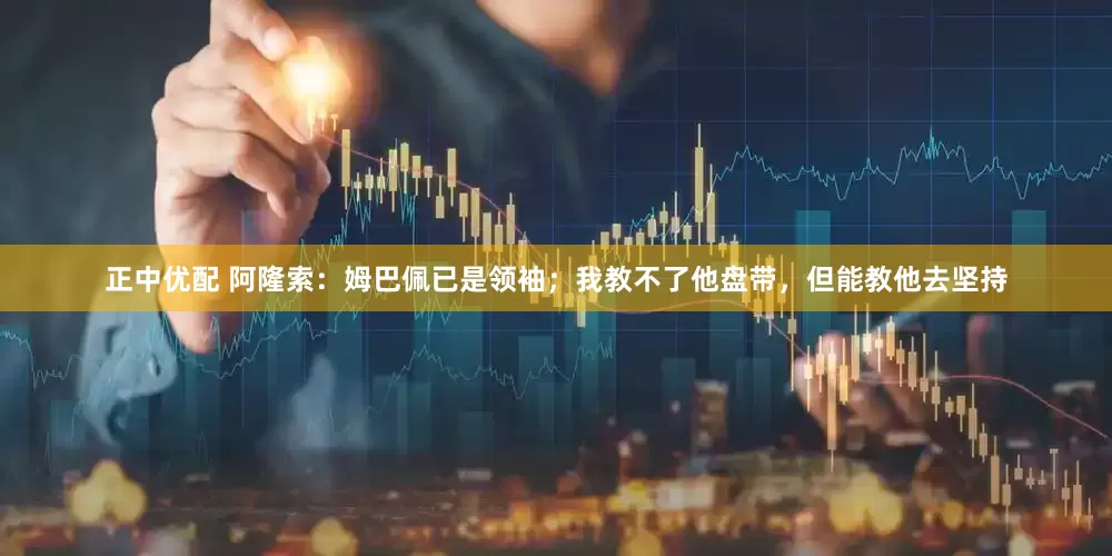正中优配 阿隆索：姆巴佩已是领袖；我教不了他盘带，但能教他去坚持
