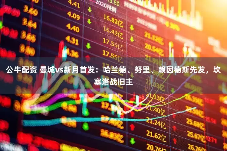 公牛配资 曼城vs新月首发：哈兰德、努里、赖因德斯先发，坎塞洛战旧主