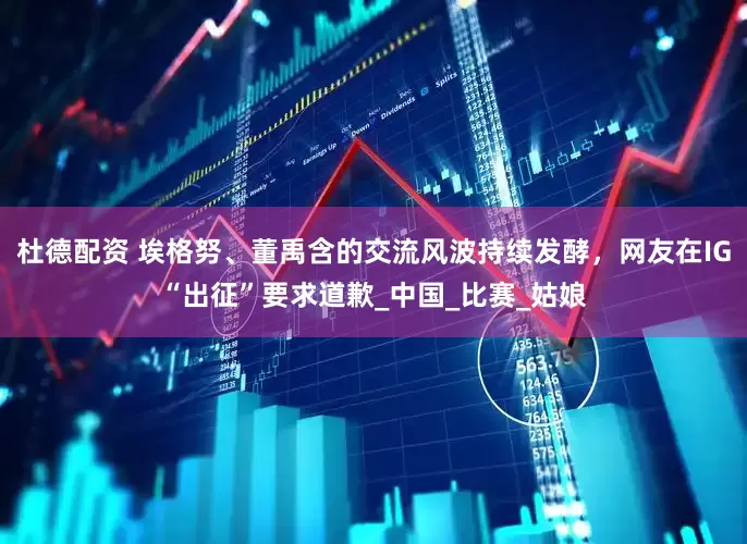 杜德配资 埃格努、董禹含的交流风波持续发酵，网友在IG“出征”要求道歉_中国_比赛_姑娘