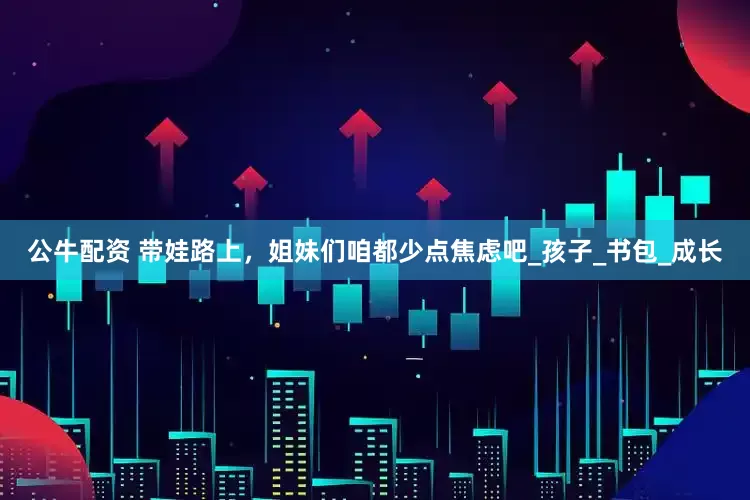 公牛配资 带娃路上，姐妹们咱都少点焦虑吧_孩子_书包_成长