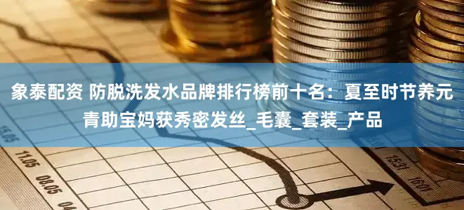 象泰配资 防脱洗发水品牌排行榜前十名：夏至时节养元青助宝妈获秀密发丝_毛囊_套装_产品