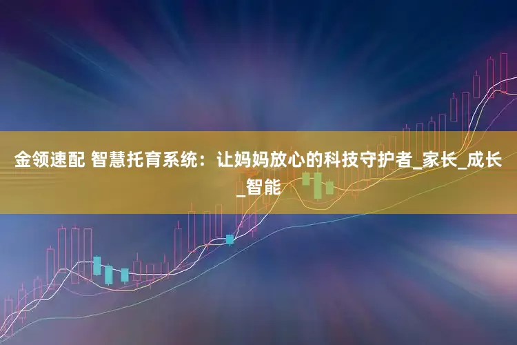 金领速配 智慧托育系统：让妈妈放心的科技守护者_家长_成长_智能