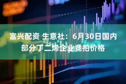 富兴配资 生意社：6月30日国内部分丁二烯企业竞拍价格