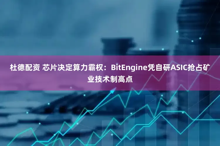 杜德配资 芯片决定算力霸权：BitEngine凭自研ASIC抢占矿业技术制高点