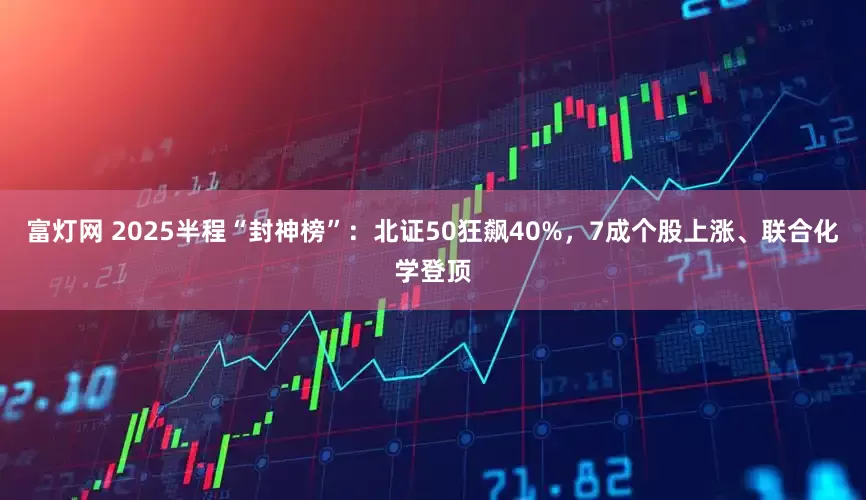 富灯网 2025半程“封神榜”：北证50狂飙40%，7成个股上涨、联合化学登顶