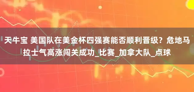 天牛宝 美国队在美金杯四强赛能否顺利晋级？危地马拉士气高涨闯关成功_比赛_加拿大队_点球