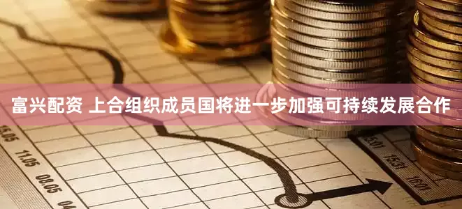 富兴配资 上合组织成员国将进一步加强可持续发展合作