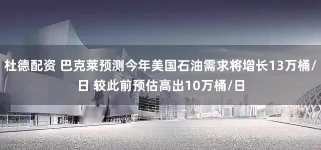杜德配资 巴克莱预测今年美国石油需求将增长13万桶/日 较此前预估高出10万桶/日