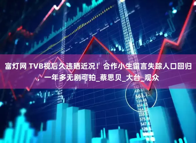 富灯网 TVB视后久违晒近况！合作小生留言失踪人口回归，一年多无剧可拍_蔡思贝_大台_观众