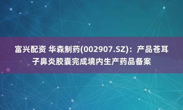 富兴配资 华森制药(002907.SZ)：产品苍耳子鼻炎胶囊完成境内生产药品备案