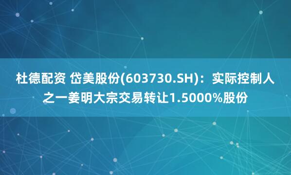 杜德配资 岱美股份(603730.SH)：实际控制人之一姜明大宗交易转让1.5000%股份
