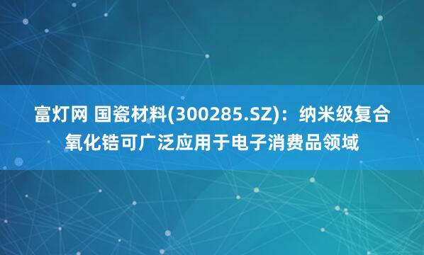 富灯网 国瓷材料(300285.SZ)：纳米级复合氧化锆可广泛应用于电子消费品领域