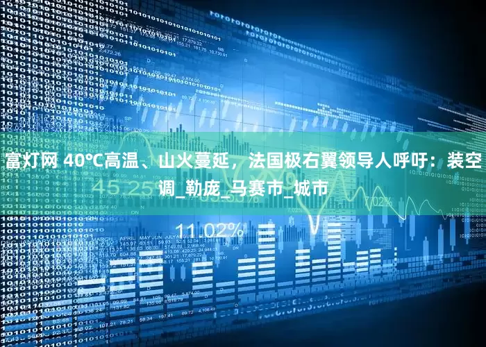 富灯网 40℃高温、山火蔓延，法国极右翼领导人呼吁：装空调_勒庞_马赛市_城市