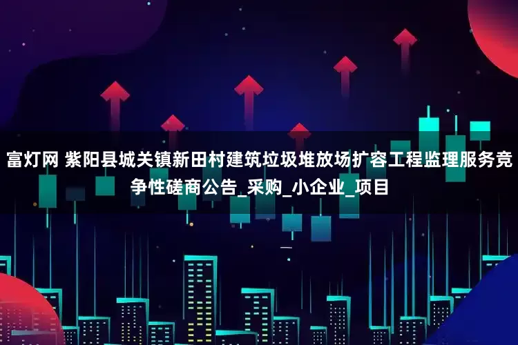 富灯网 紫阳县城关镇新田村建筑垃圾堆放场扩容工程监理服务竞争性磋商公告_采购_小企业_项目