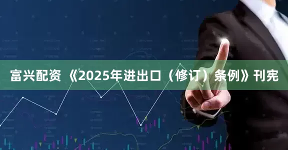 富兴配资 《2025年进出口（修订）条例》刊宪