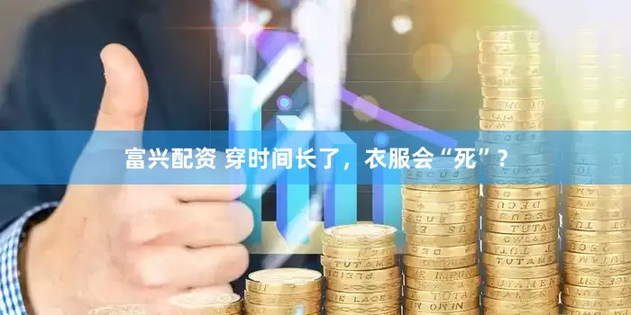 富兴配资 穿时间长了，衣服会“死”？