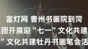 富灯网 曹州书画院到菏泽市水务集团开展迎“七一”文化共建牡丹书画笔会活动