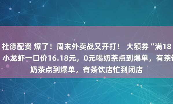 杜德配资 爆了！周末外卖战又开打！ 大额券“满18.8减18.8”，小龙虾一口价16.18元，0元喝奶茶点到爆单，有茶饮店忙到闭店