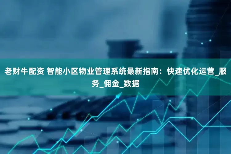 老财牛配资 智能小区物业管理系统最新指南：快速优化运营_服务_佣金_数据