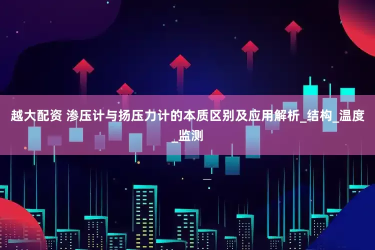 越大配资 渗压计与扬压力计的本质区别及应用解析_结构_温度_监测