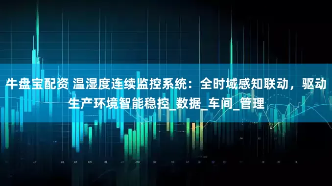 牛盘宝配资 温湿度连续监控系统：全时域感知联动，驱动生产环境智能稳控_数据_车间_管理