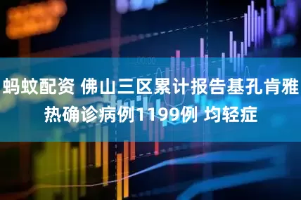 蚂蚊配资 佛山三区累计报告基孔肯雅热确诊病例1199例 均轻症