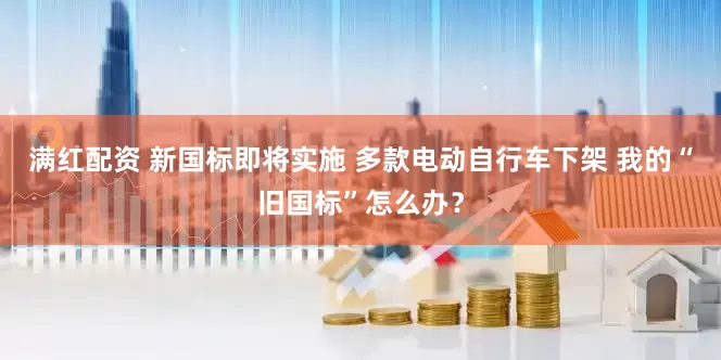 满红配资 新国标即将实施 多款电动自行车下架 我的“旧国标”怎么办？