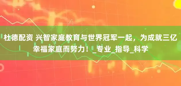 杜德配资 兴智家庭教育与世界冠军一起，为成就三亿幸福家庭而努力！_专业_指导_科学
