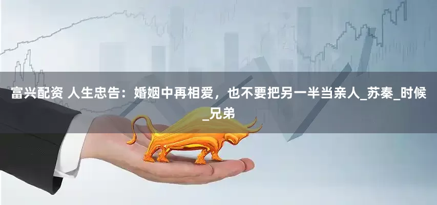 富兴配资 人生忠告：婚姻中再相爱，也不要把另一半当亲人_苏秦_时候_兄弟