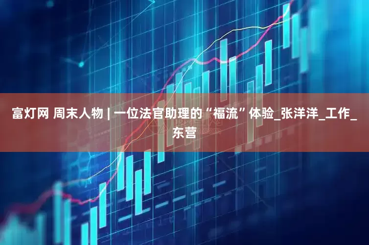 富灯网 周末人物 | 一位法官助理的“福流”体验_张洋洋_工作_东营