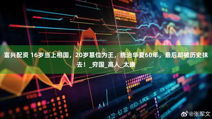 富兴配资 16岁当上相国，20岁篡位为王，统治华夏60年，最后却被历史抹去！_穷国_高人_太康