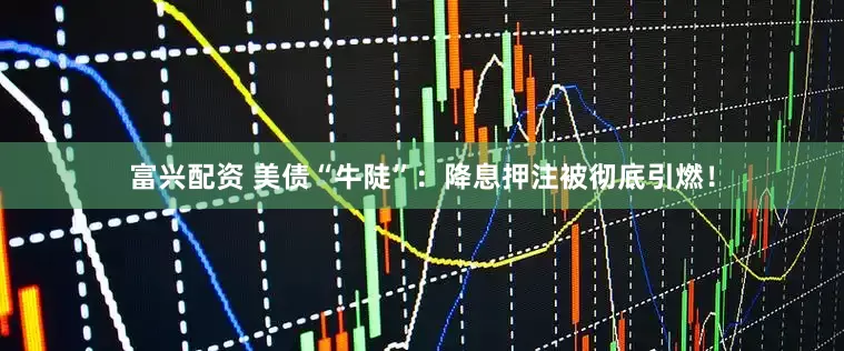 富兴配资 美债“牛陡”：降息押注被彻底引燃！