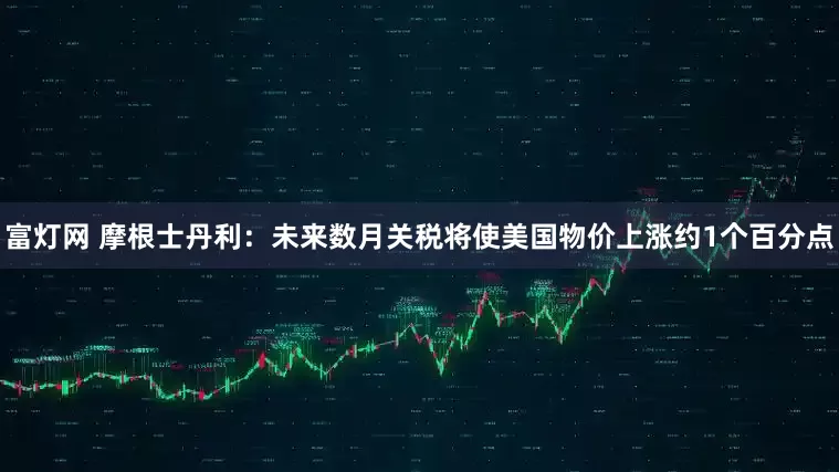 富灯网 摩根士丹利：未来数月关税将使美国物价上涨约1个百分点