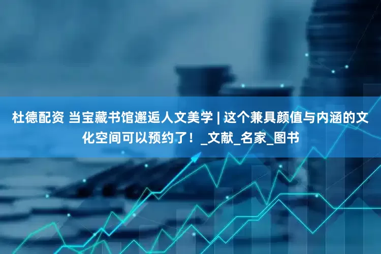杜德配资 当宝藏书馆邂逅人文美学 | 这个兼具颜值与内涵的文化空间可以预约了！_文献_名家_图书