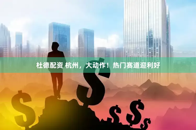 杜德配资 杭州，大动作！热门赛道迎利好