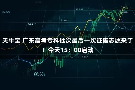 天牛宝 广东高考专科批次最后一次征集志愿来了！今天15：00启动