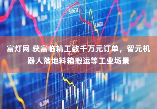 富灯网 获富临精工数千万元订单，智元机器人落地料箱搬运等工业场景