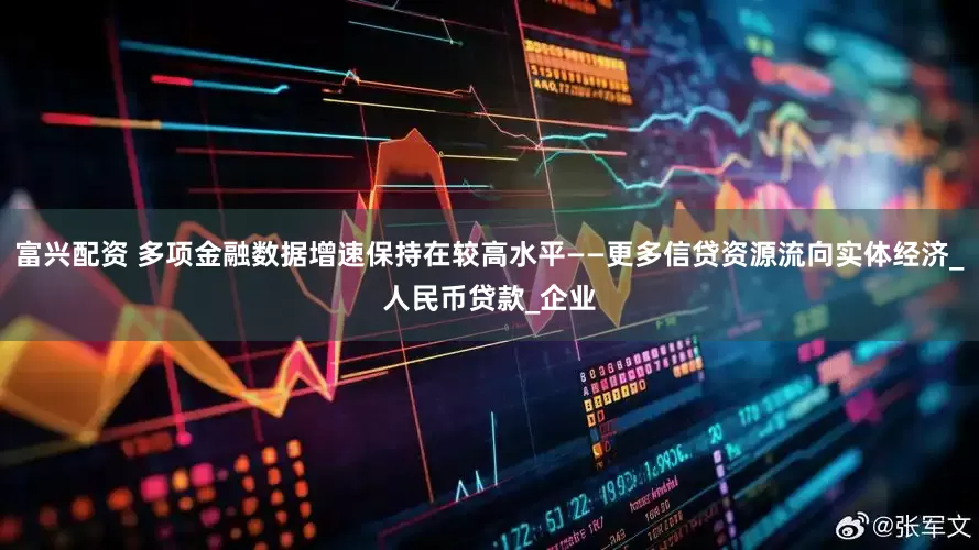 富兴配资 多项金融数据增速保持在较高水平——更多信贷资源流向实体经济_人民币贷款_企业