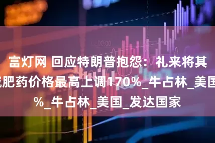 富灯网 回应特朗普抱怨：礼来将其英国市场减肥药价格最高上调170%_牛占林_美国_发达国家