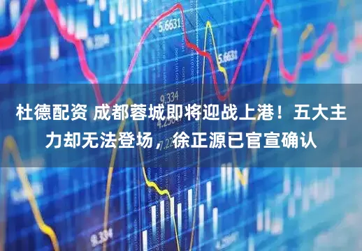 杜德配资 成都蓉城即将迎战上港！五大主力却无法登场，徐正源已官宣确认