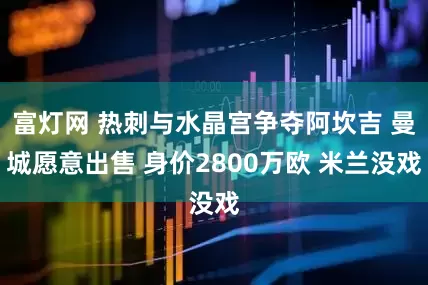 富灯网 热刺与水晶宫争夺阿坎吉 曼城愿意出售 身价2800万欧 米兰没戏