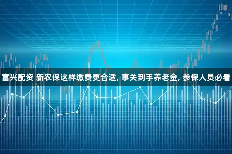 富兴配资 新农保这样缴费更合适, 事关到手养老金, 参保人员必看