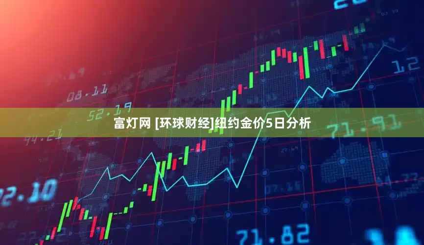 富灯网 [环球财经]纽约金价5日分析