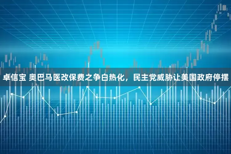 卓信宝 奥巴马医改保费之争白热化，民主党威胁让美国政府停摆