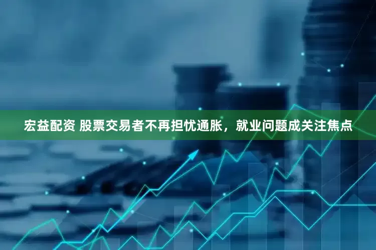 宏益配资 股票交易者不再担忧通胀，就业问题成关注焦点