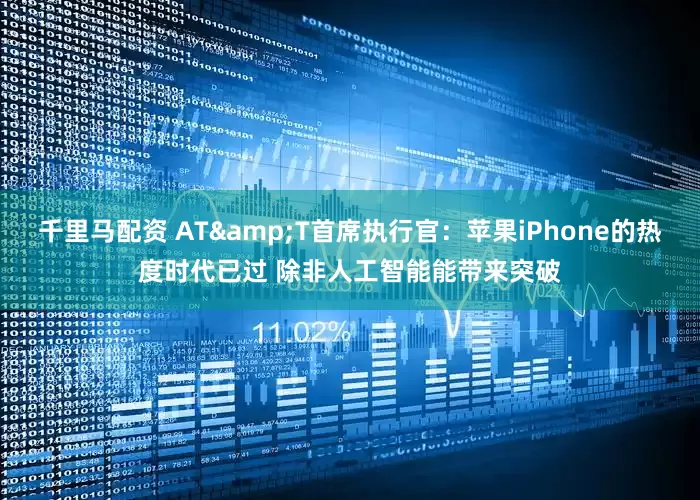 千里马配资 AT&T首席执行官：苹果iPhone的热度时代已过 除非人工智能能带来突破